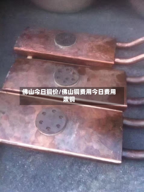 佛山今日铜价/佛山铜费用今日费用废铜-第2张图片