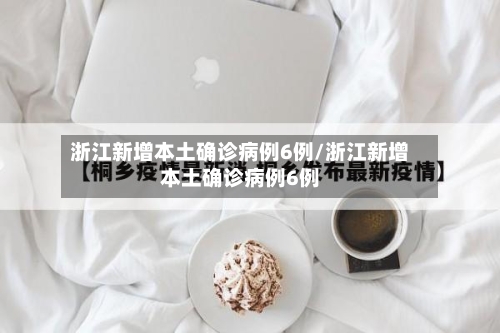 浙江新增本土确诊病例6例/浙江新增本土确诊病例6例-第3张图片