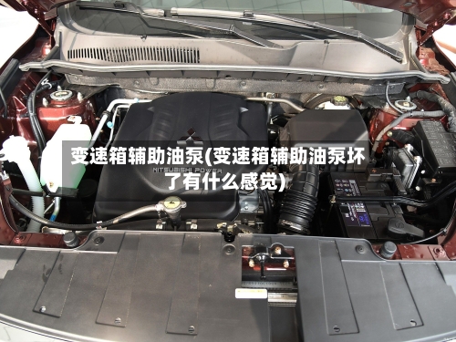 变速箱辅助油泵(变速箱辅助油泵坏了有什么感觉)