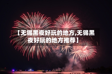 【无锡黑夜好玩的地方,无锡黑夜好玩的地方推荐】-第2张图片
