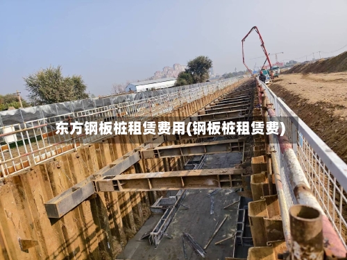 东方钢板桩租赁费用(钢板桩租赁费)