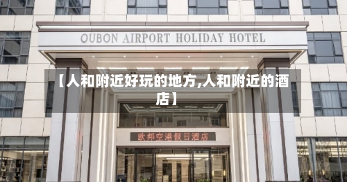 【人和附近好玩的地方,人和附近的酒店】