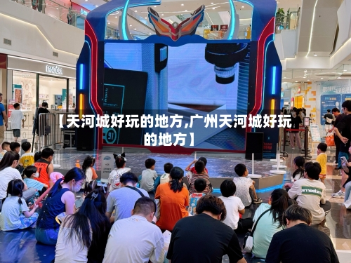 【天河城好玩的地方,广州天河城好玩的地方】-第2张图片