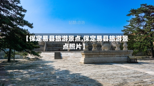 【保定易县旅游景点,保定易县旅游景点照片】
