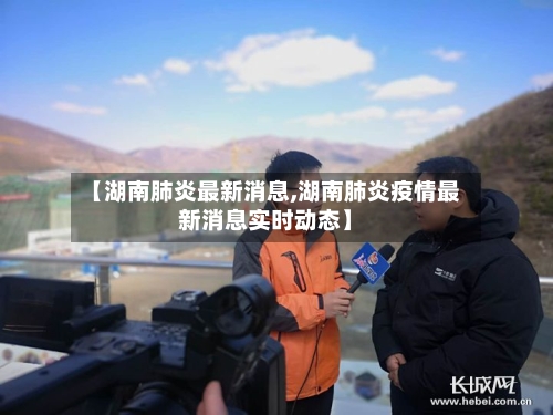 【湖南肺炎最新消息,湖南肺炎疫情最新消息实时动态】