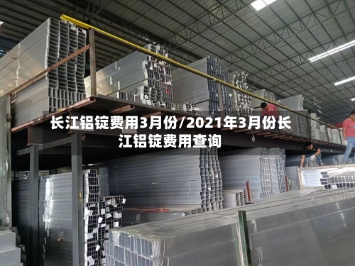 长江铝锭费用3月份/2021年3月份长江铝锭费用查询