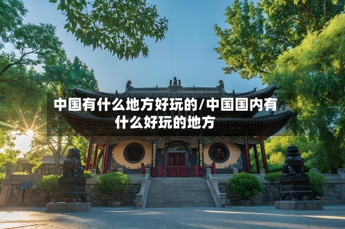 中国有什么地方好玩的/中国国内有什么好玩的地方-第3张图片