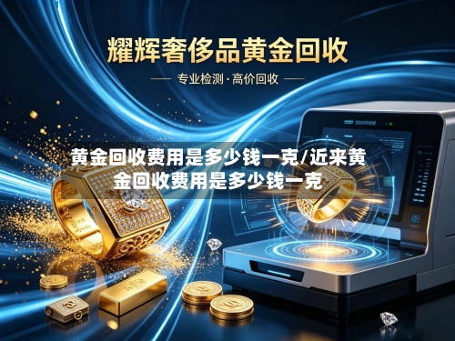 黄金回收费用是多少钱一克/近来黄金回收费用是多少钱一克