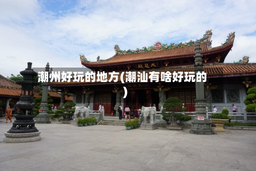 潮州好玩的地方(潮汕有啥好玩的)