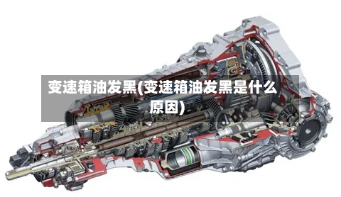 变速箱油发黑(变速箱油发黑是什么原因)-第3张图片