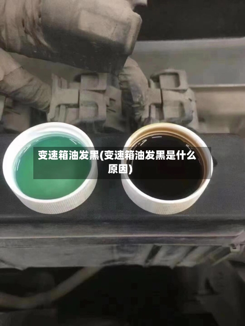变速箱油发黑(变速箱油发黑是什么原因)