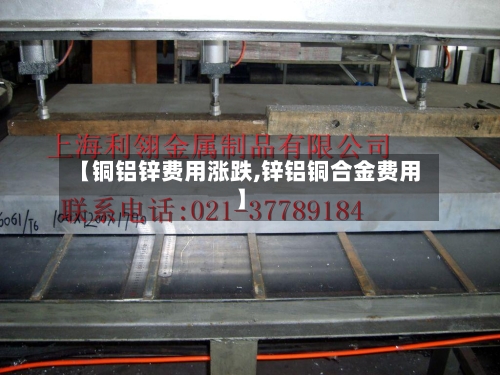 【铜铝锌费用涨跌,锌铝铜合金费用】