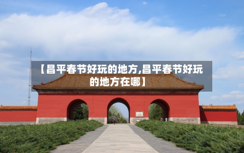 【昌平春节好玩的地方,昌平春节好玩的地方在哪】-第2张图片
