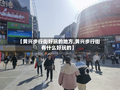 【黄兴步行街好玩的地方,黄兴步行街有什么好玩的】-第2张图片