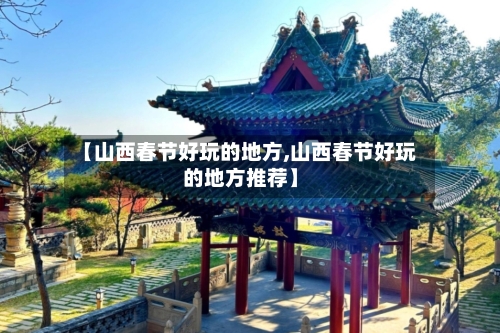 【山西春节好玩的地方,山西春节好玩的地方推荐】-第2张图片