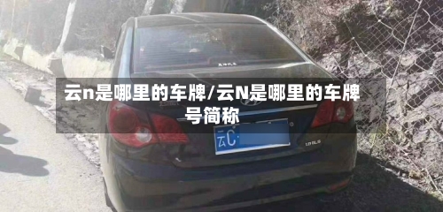 云n是哪里的车牌/云N是哪里的车牌号简称-第2张图片