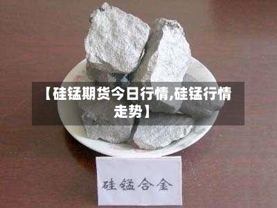 【硅锰期货今日行情,硅锰行情走势】-第2张图片
