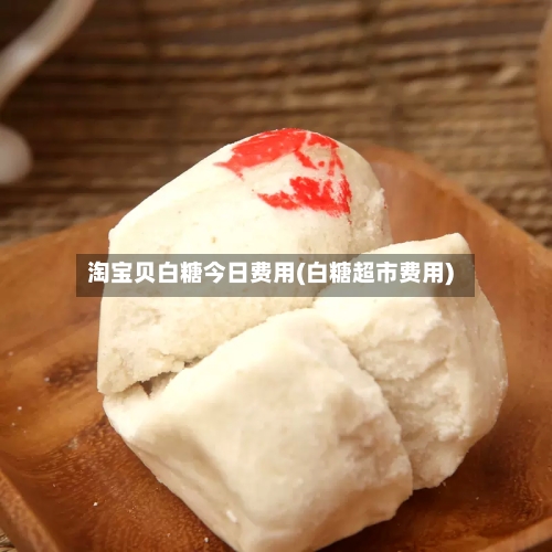 淘宝贝白糖今日费用(白糖超市费用)-第2张图片