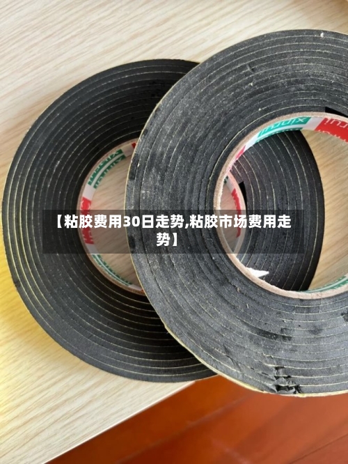 【粘胶费用30日走势,粘胶市场费用走势】