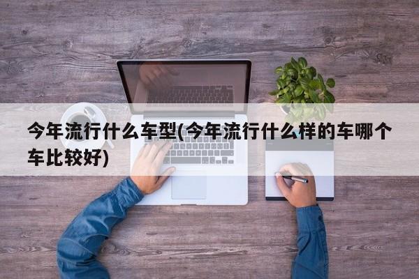 今年流行什么车型(今年流行什么样的车哪个车比较好)