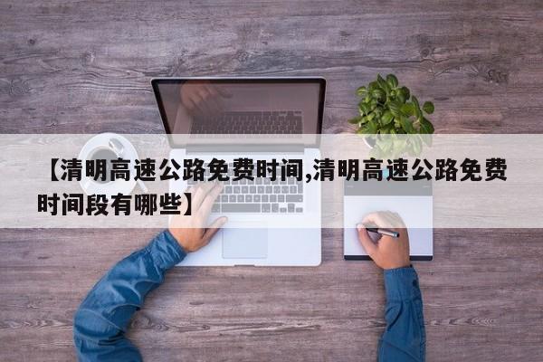 【清明高速公路免费时间,清明高速公路免费时间段有哪些】