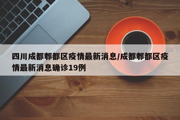 四川成都郫都区疫情最新消息/成都郫都区疫情最新消息确诊19例