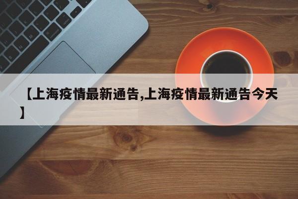 【上海疫情最新通告,上海疫情最新通告今天】