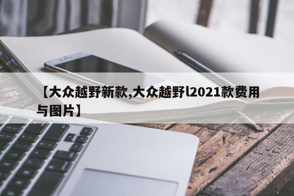 【大众越野新款,大众越野l2021款费用与图片】