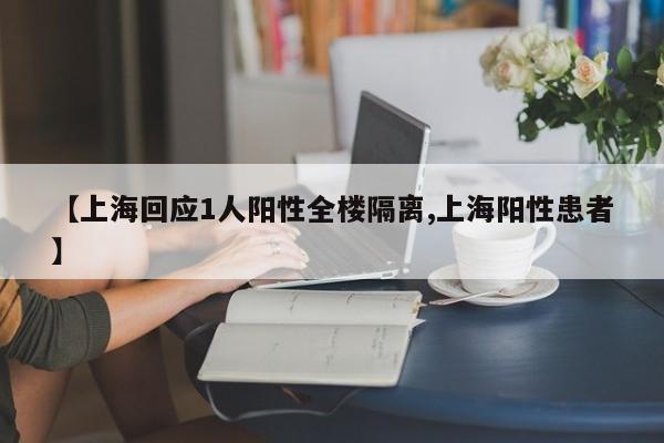 【上海回应1人阳性全楼隔离,上海阳性患者】