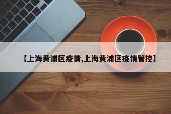 【上海黄浦区疫情,上海黄浦区疫情管控】