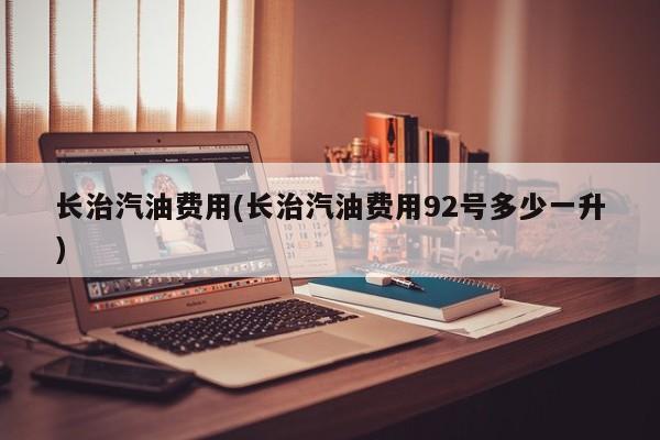长治汽油费用(长治汽油费用92号多少一升)