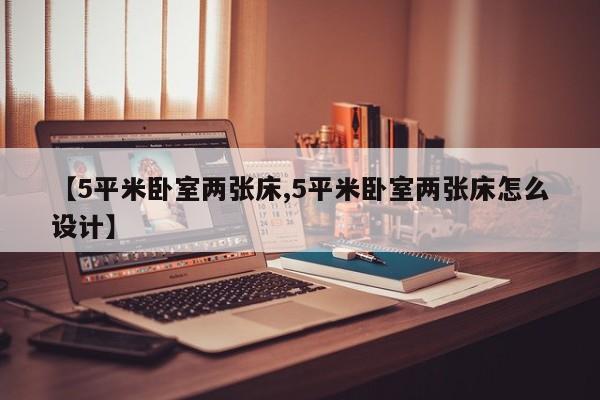 【5平米卧室两张床,5平米卧室两张床怎么设计】
