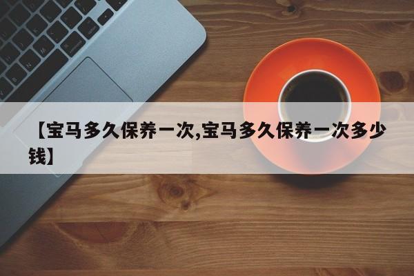 【宝马多久保养一次,宝马多久保养一次多少钱】