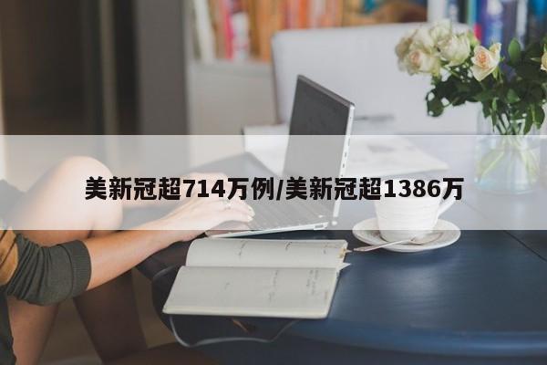美新冠超714万例/美新冠超1386万