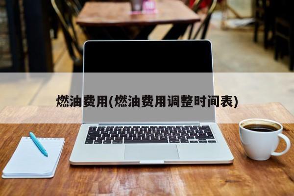 燃油费用(燃油费用调整时间表)