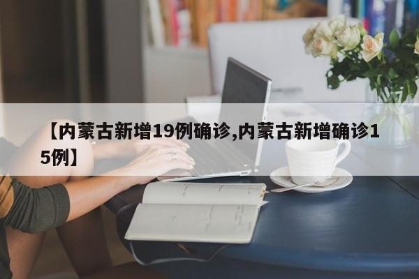 【内蒙古新增19例确诊,内蒙古新增确诊15例】