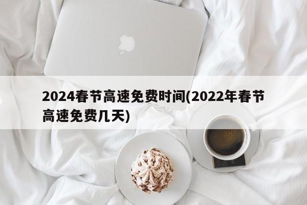 2024春节高速免费时间(2022年春节高速免费几天)