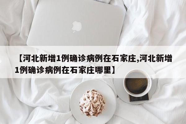 【河北新增1例确诊病例在石家庄,河北新增1例确诊病例在石家庄哪里】