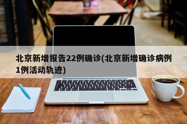 北京新增报告22例确诊(北京新增确诊病例1例活动轨迹)