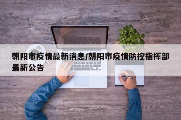 朝阳市疫情最新消息/朝阳市疫情防控指挥部最新公告