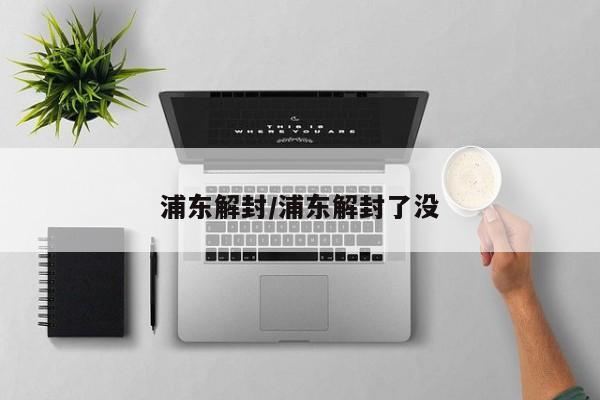 浦东解封/浦东解封了没