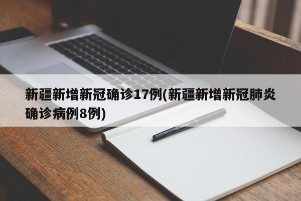 新疆新增新冠确诊17例(新疆新增新冠肺炎确诊病例8例)