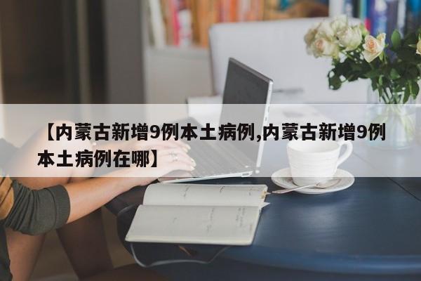 【内蒙古新增9例本土病例,内蒙古新增9例本土病例在哪】