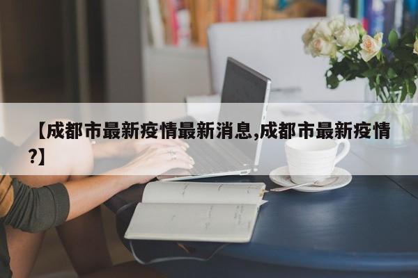 【成都市最新疫情最新消息,成都市最新疫情?】