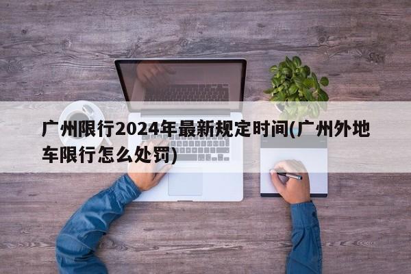 广州限行2024年最新规定时间(广州外地车限行怎么处罚)