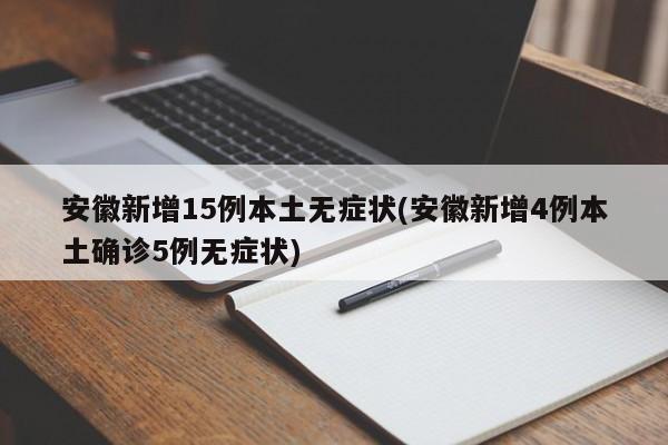 安徽新增15例本土无症状(安徽新增4例本土确诊5例无症状)