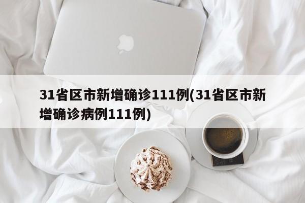 31省区市新增确诊111例(31省区市新增确诊病例111例)