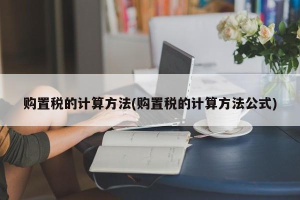 购置税的计算方法(购置税的计算方法公式)