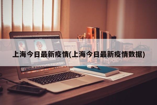 上海今日最新疫情(上海今日最新疫情数据)