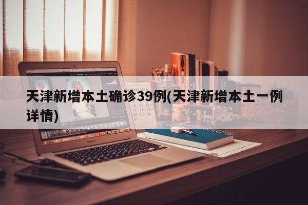 天津新增本土确诊39例(天津新增本土一例详情)